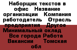 Наборщик текстов в офис › Название организации ­ Компания-работодатель › Отрасль предприятия ­ Другое › Минимальный оклад ­ 1 - Все города Работа » Вакансии   . Томская обл.